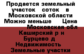 Продается земельный участок 29соток , в Московской области.Можно меньше . › Цена ­ 24 000 - Московская обл., Каширский р-н, Бурцево д. Недвижимость » Земельные участки продажа   